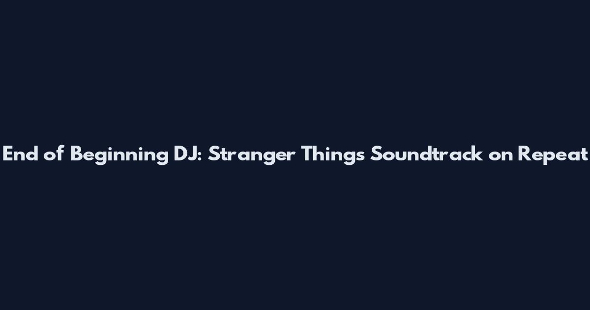 End of Beginning DJ: Stranger Things Soundtrack on Repeat