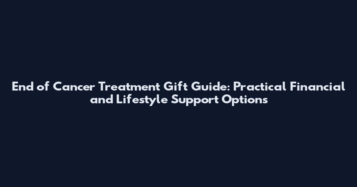 End of Cancer Treatment Gift Guide: Practical Financial and Lifestyle Support Options