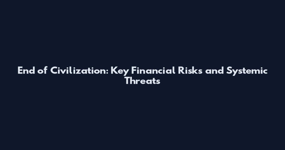 End of Civilization: Key Financial Risks and Systemic Threats