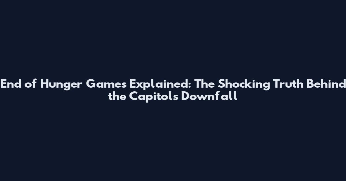 End of Hunger Games Explained: The Shocking Truth Behind the Capitol's Downfall