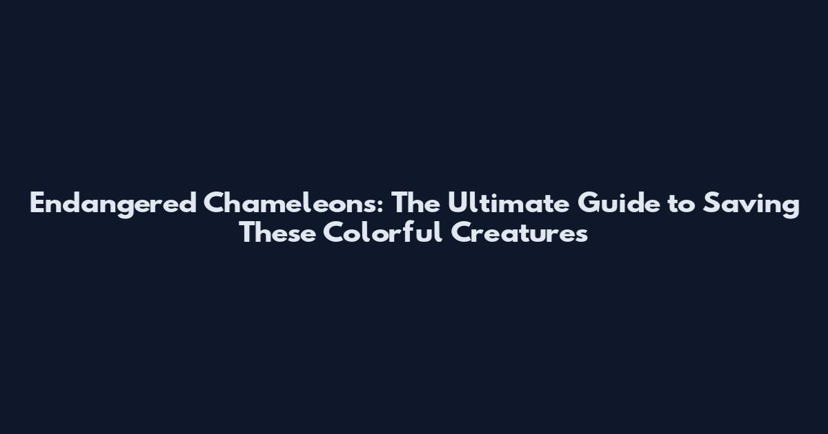 Endangered Chameleons: The Ultimate Guide to Saving These Colorful Creatures
