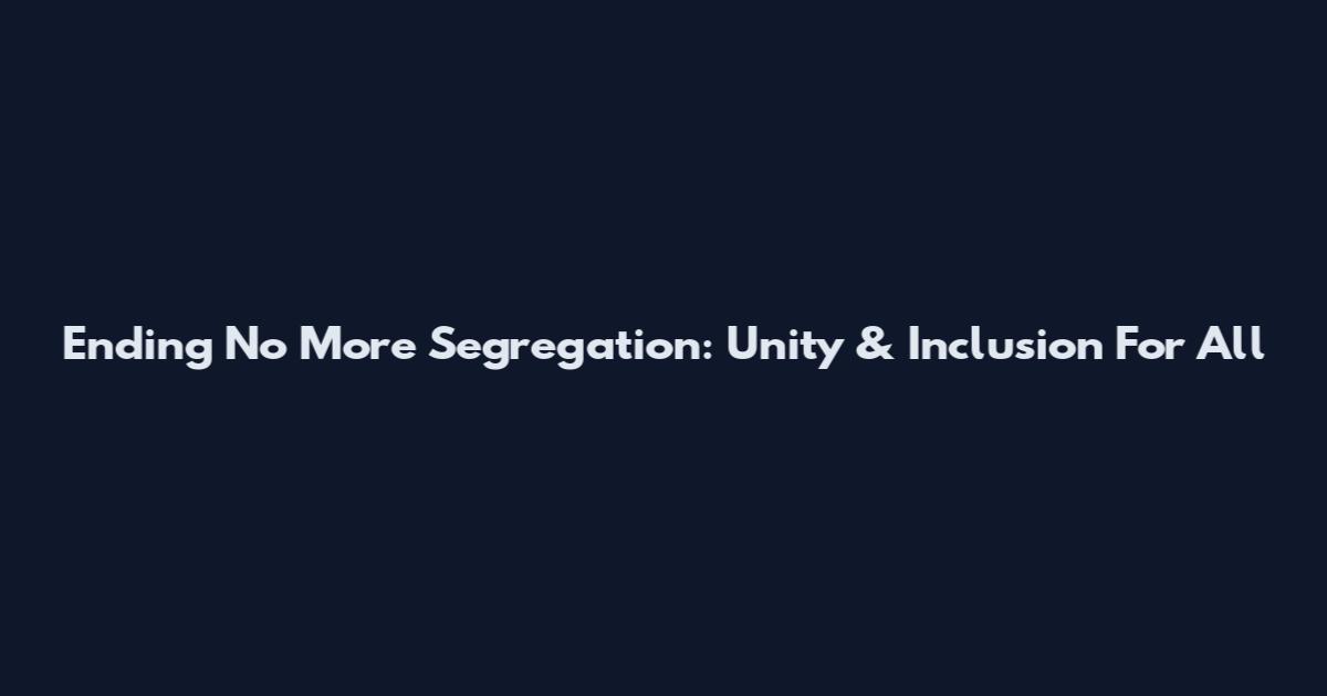 Ending No More Segregation: Unity & Inclusion For All