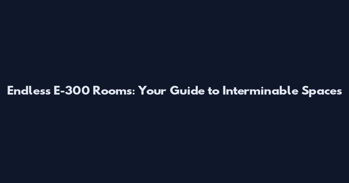 Endless E-300 Rooms: Your Guide to Interminable Spaces