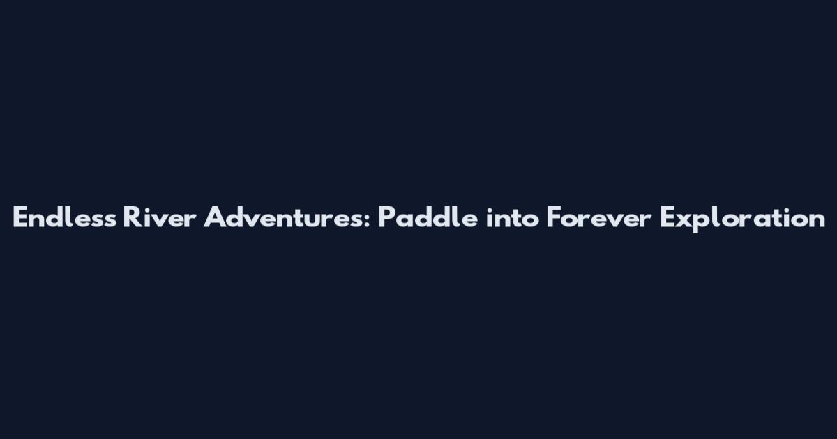 Endless River Adventures: Paddle into Forever Exploration