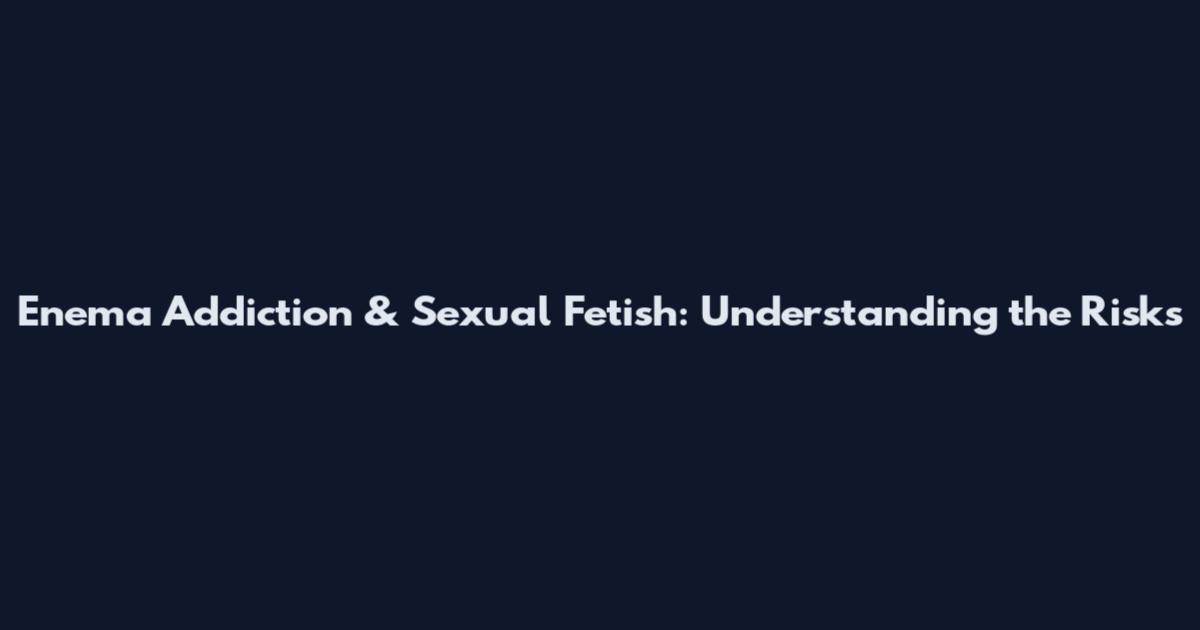 Enema Addiction & Sexual Fetish: Understanding the Risks