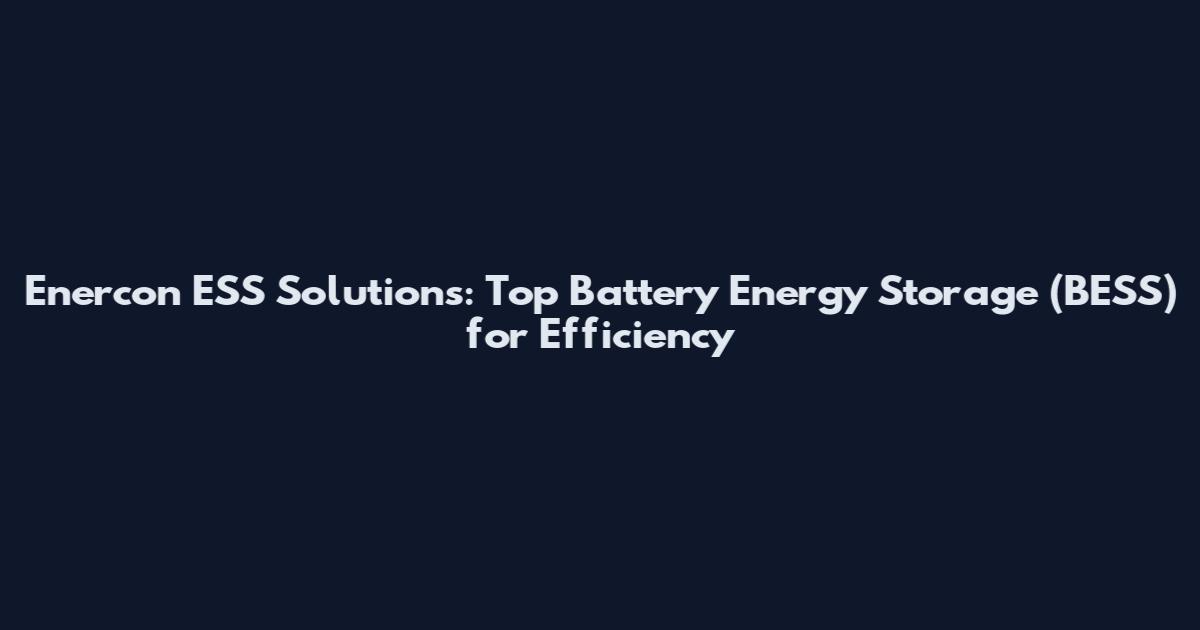 Enercon ESS Solutions: Top Battery Energy Storage (BESS) for Efficiency