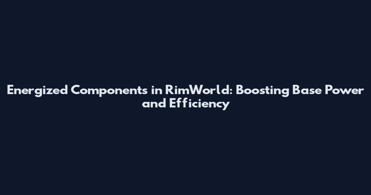Energized Components in RimWorld: Boosting Base Power and Efficiency