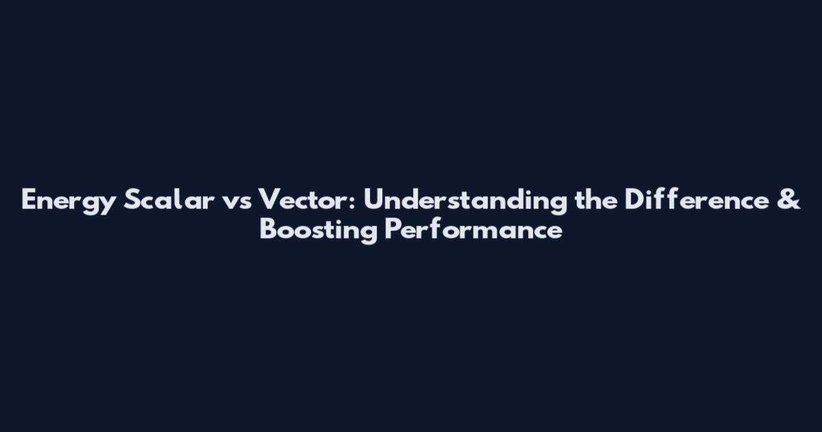 Energy Scalar vs Vector: Understanding the Difference & Boosting Performance