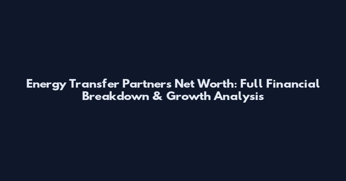 Energy Transfer Partners Net Worth: Full Financial Breakdown & Growth Analysis