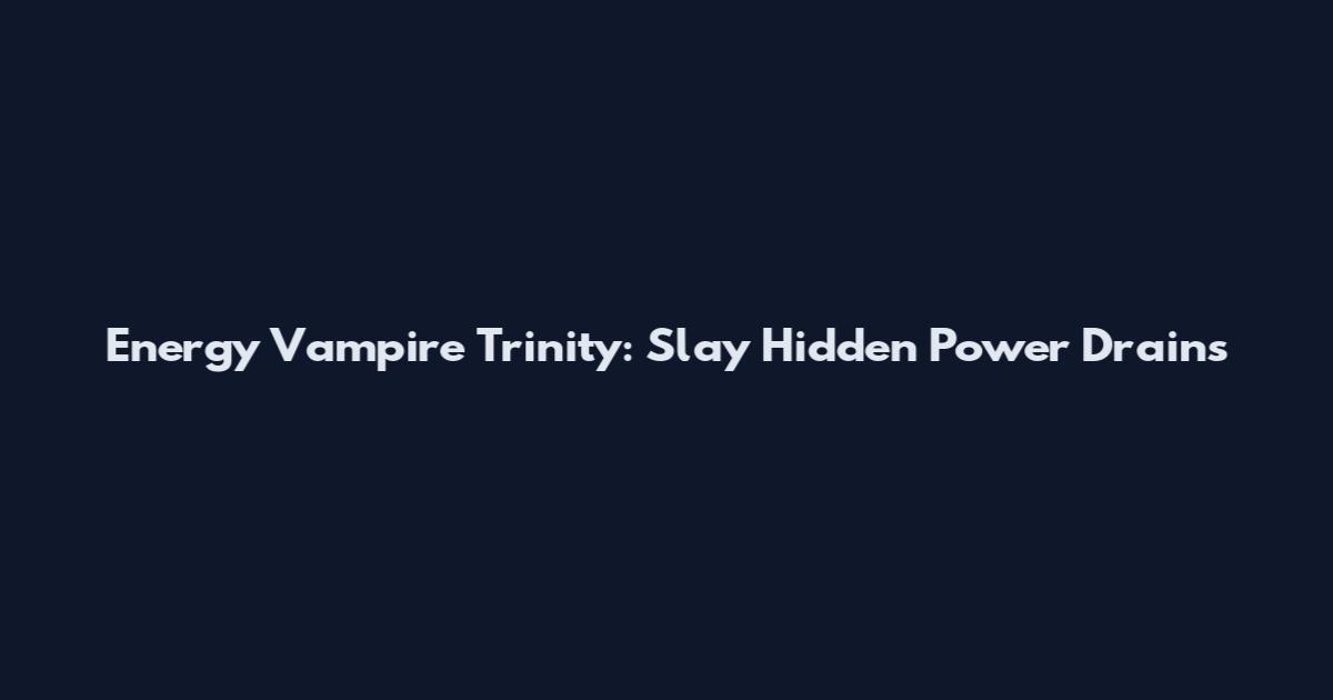 Energy Vampire Trinity: Slay Hidden Power Drains