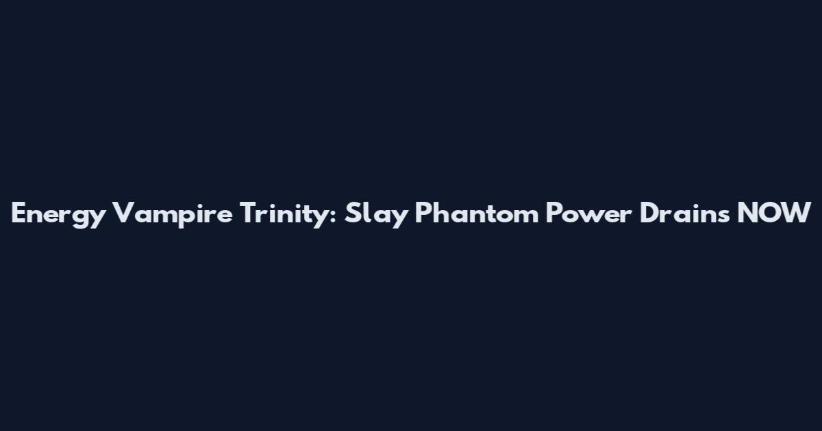 Energy Vampire Trinity: Slay Phantom Power Drains NOW