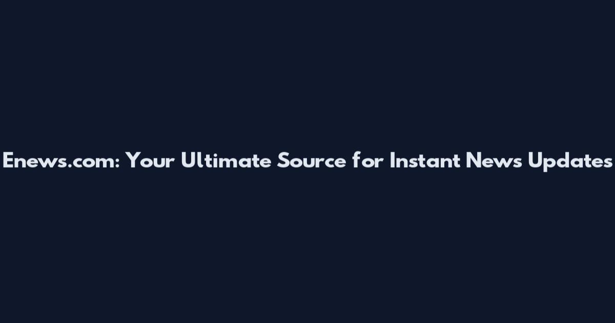 Enews.com: Your Ultimate Source for Instant News Updates