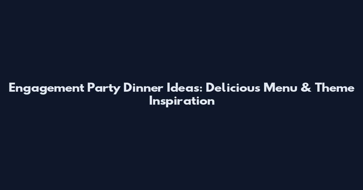 Engagement Party Dinner Ideas: Delicious Menu & Theme Inspiration