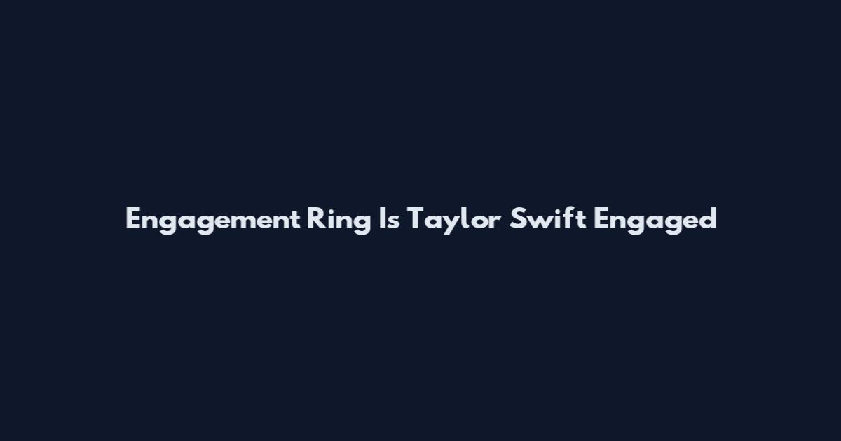 Engagement Ring Is Taylor Swift Engaged