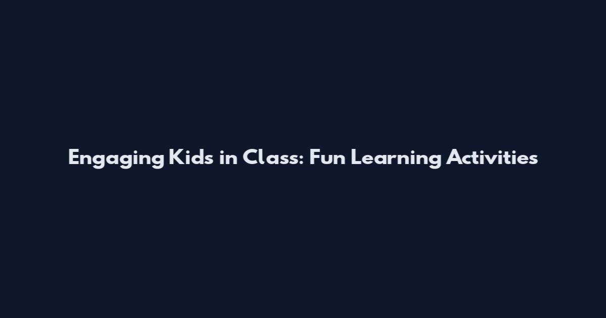 Engaging Kids in Class: Fun Learning Activities