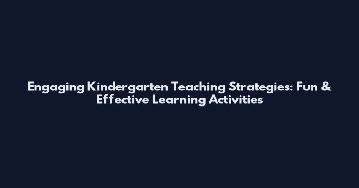 Engaging Kindergarten Teaching Strategies: Fun & Effective Learning Activities