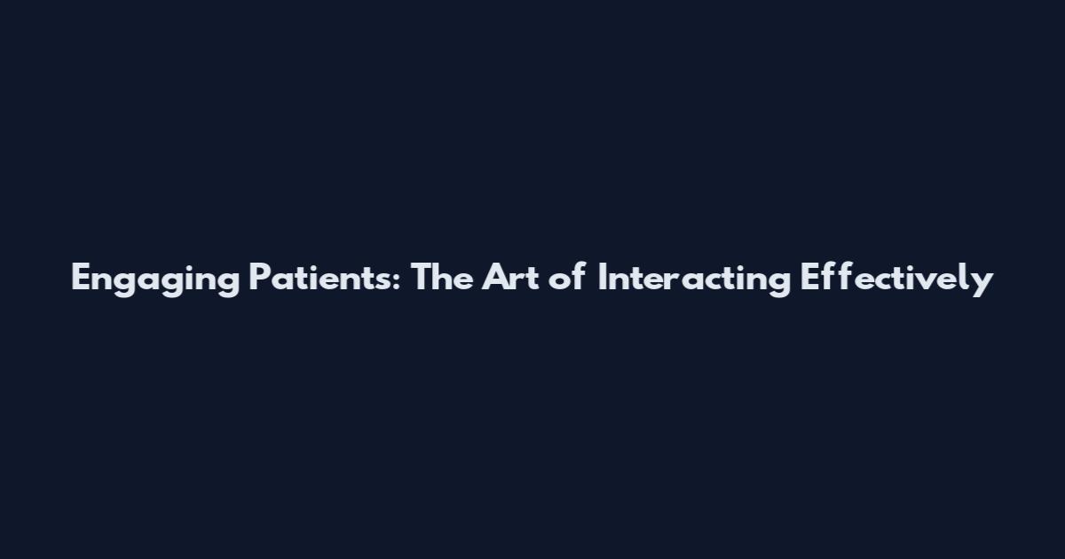 Engaging Patients: The Art of Interacting Effectively