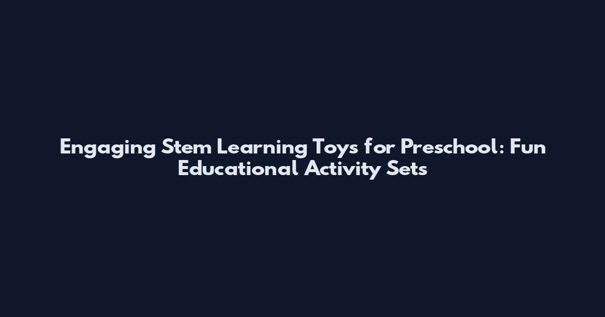 Engaging Stem Learning Toys for Preschool: Fun Educational Activity Sets