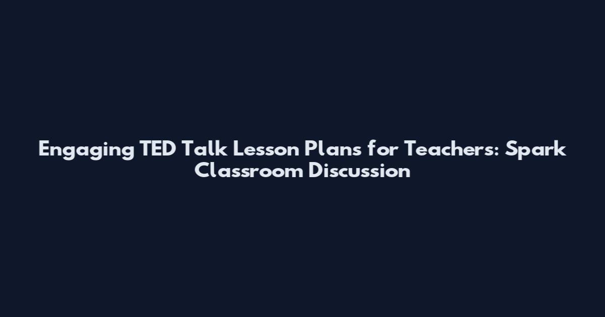 Engaging TED Talk Lesson Plans for Teachers: Spark Classroom Discussion