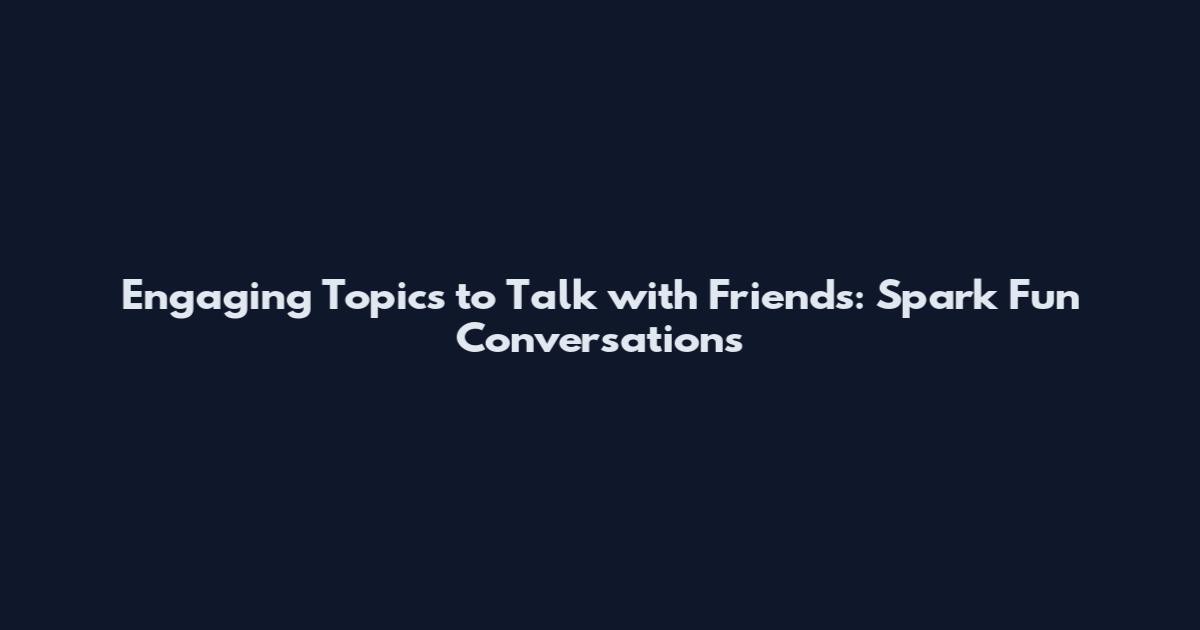 Engaging Topics to Talk with Friends: Spark Fun Conversations