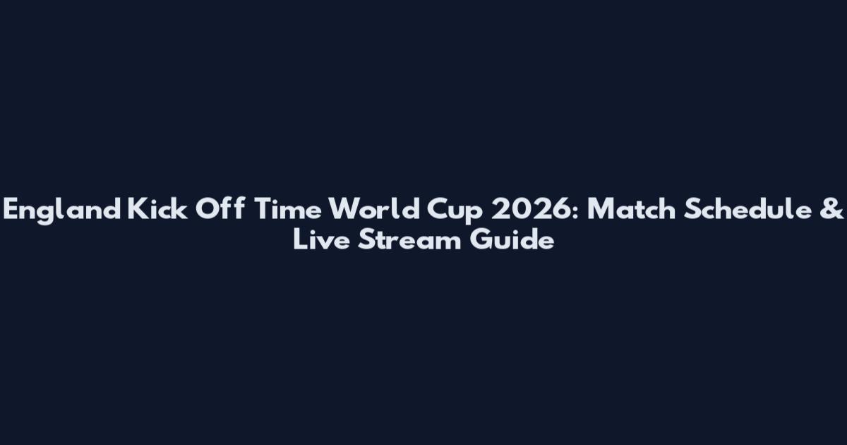 England Kick Off Time World Cup 2026: Match Schedule & Live Stream Guide