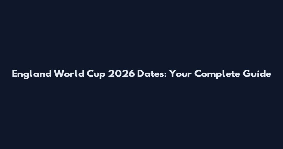 England World Cup 2026 Dates: Your Complete Guide