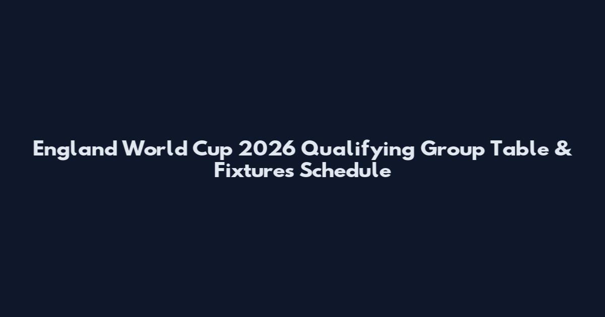 England World Cup 2026 Qualifying Group Table & Fixtures Schedule