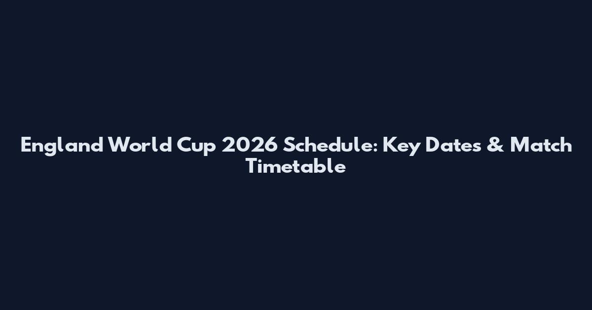 England World Cup 2026 Schedule: Key Dates & Match Timetable