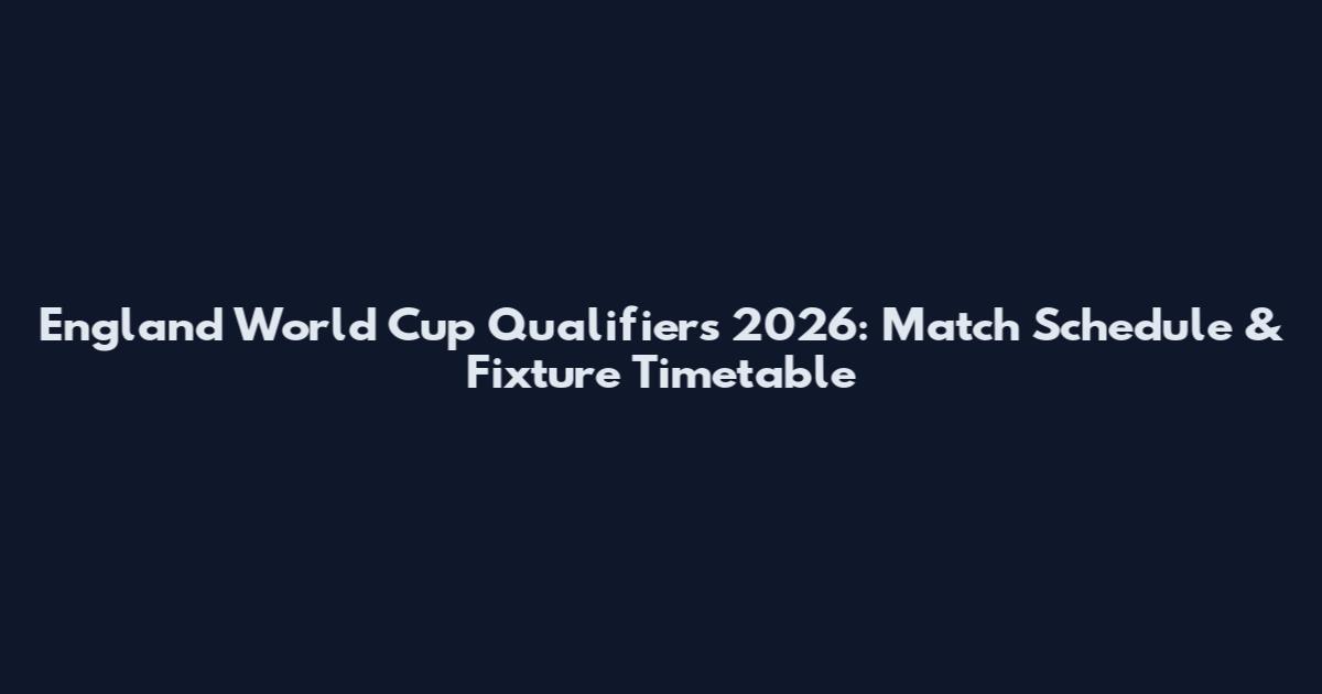 England World Cup Qualifiers 2026: Match Schedule & Fixture Timetable
