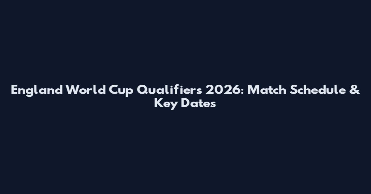 England World Cup Qualifiers 2026: Match Schedule & Key Dates