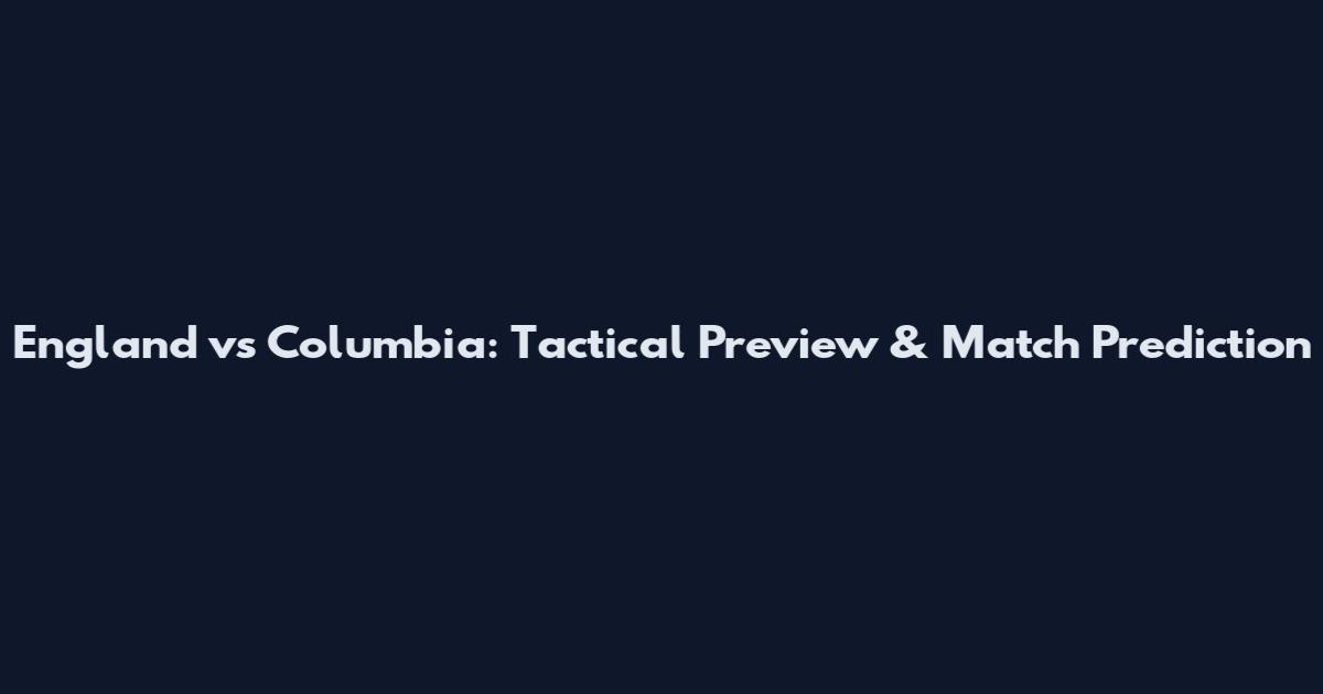 England vs Columbia: Tactical Preview & Match Prediction