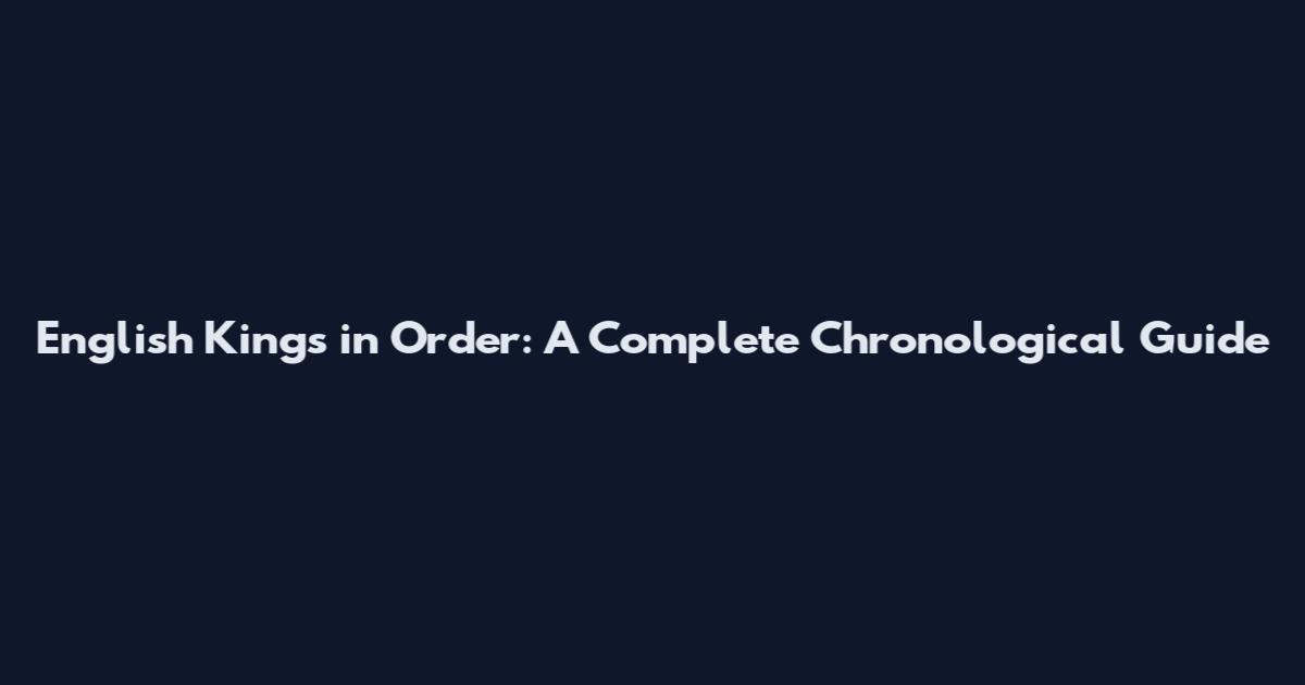 English Kings in Order: A Complete Chronological Guide
