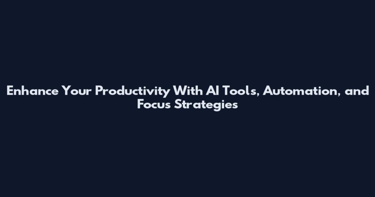 Enhance Your Productivity With AI Tools, Automation, and Focus Strategies