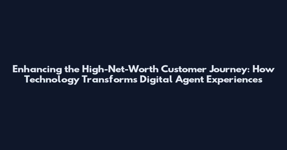 Enhancing the High-Net-Worth Customer Journey: How Technology Transforms Digital Agent Experiences