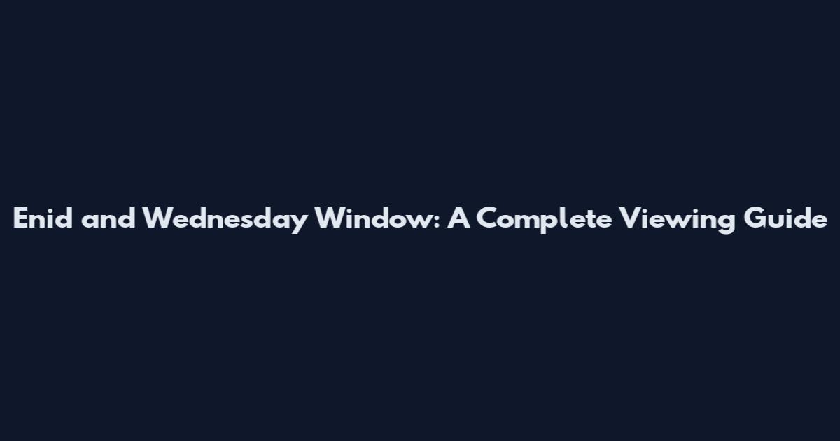 Enid and Wednesday Window: A Complete Viewing Guide
