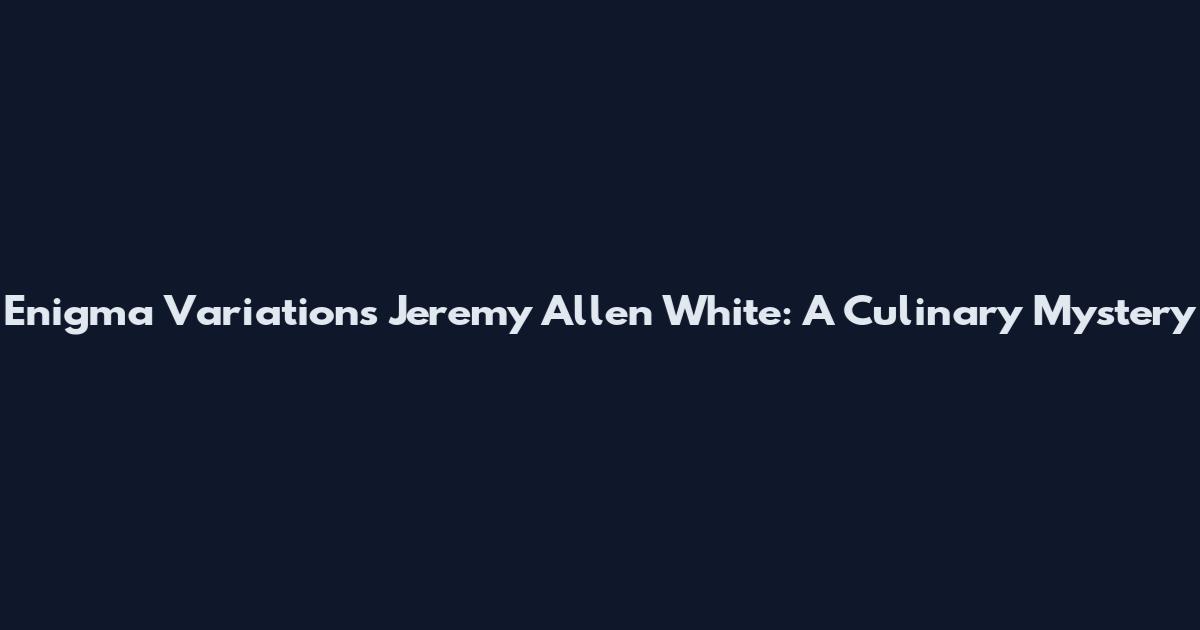 Enigma Variations Jeremy Allen White: A Culinary Mystery