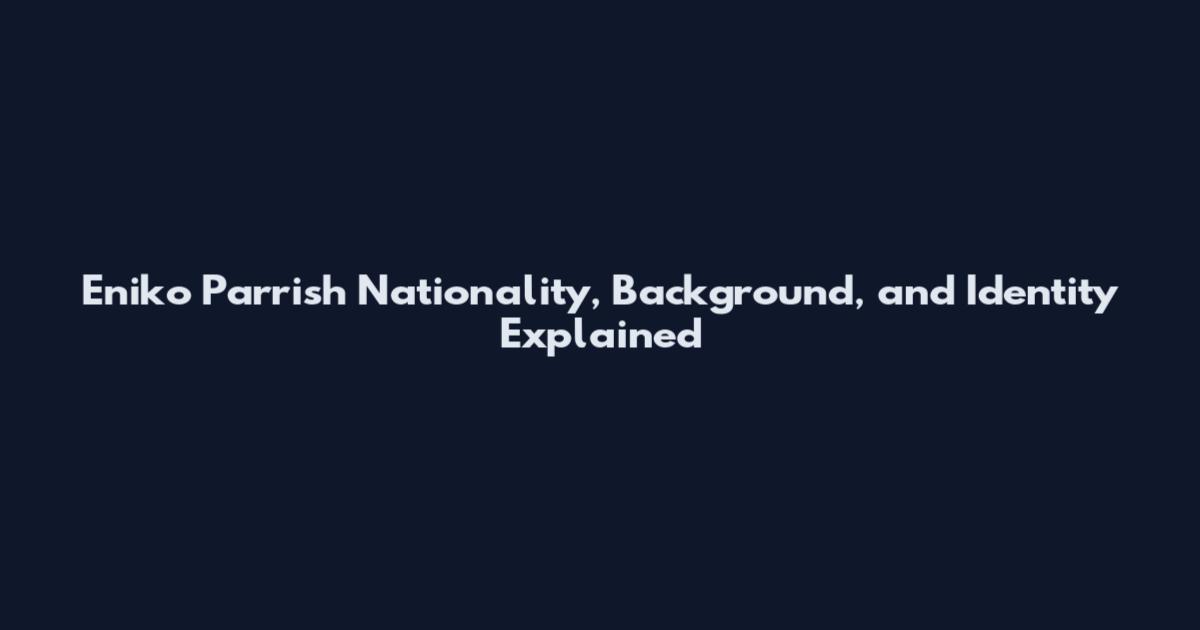 Eniko Parrish Nationality, Background, and Identity Explained