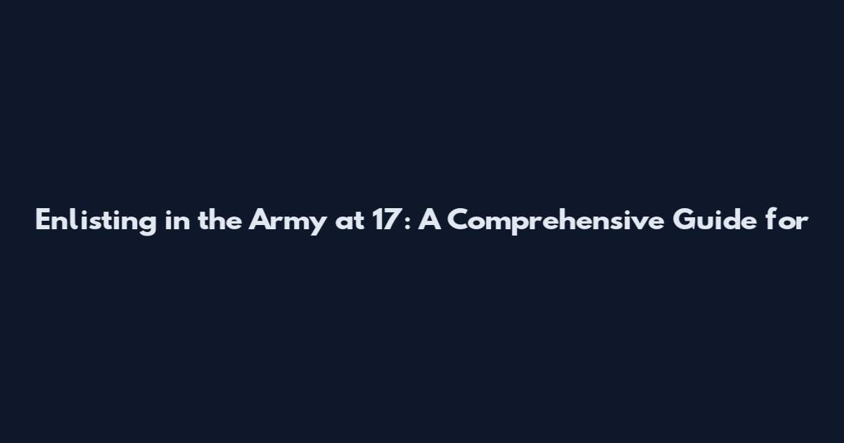 Enlisting in the Army at 17: A Comprehensive Guide for