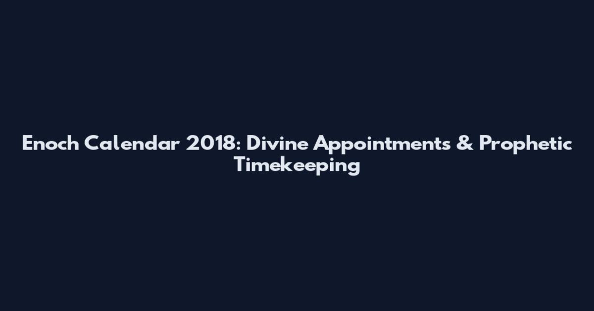 Enoch Calendar 2018: Divine Appointments & Prophetic Timekeeping