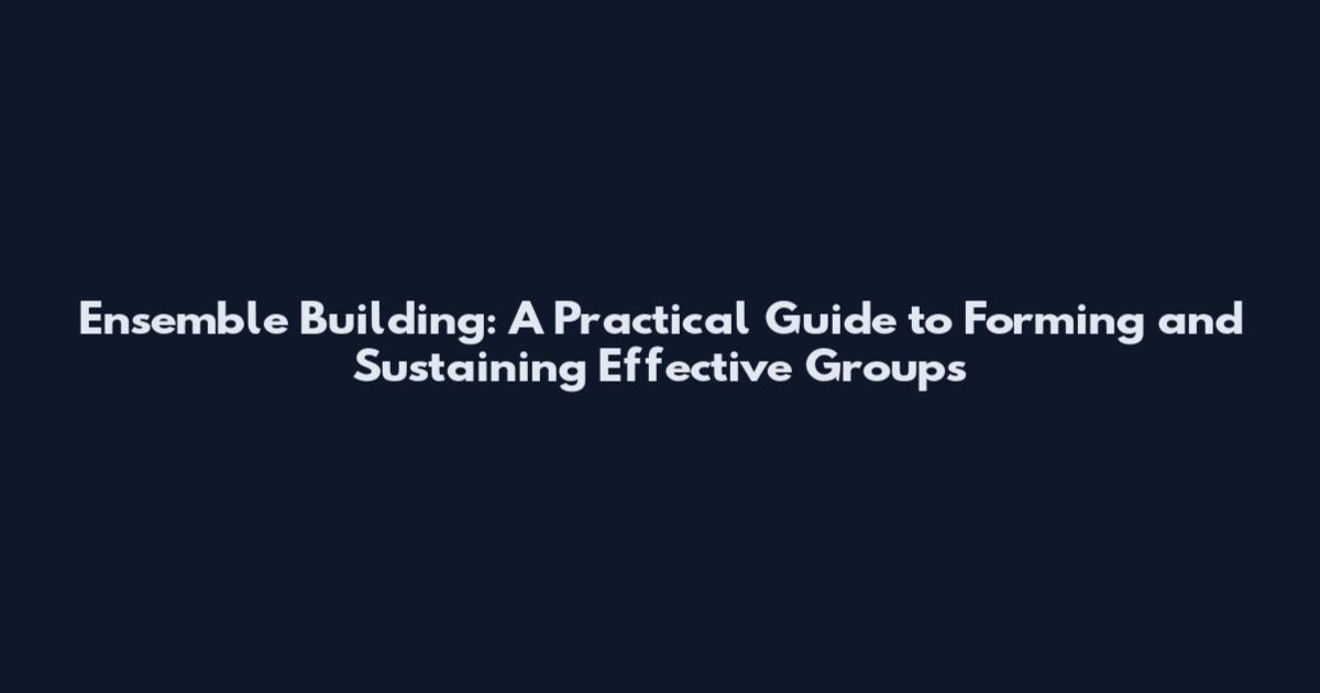Ensemble Building: A Practical Guide to Forming and Sustaining Effective Groups