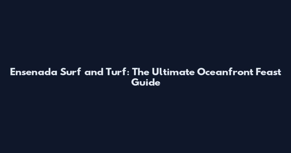 Ensenada Surf and Turf: The Ultimate Oceanfront Feast Guide