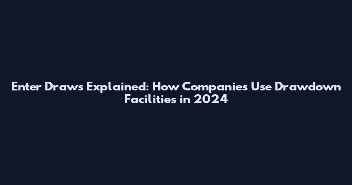 Enter Draws Explained: How Companies Use Drawdown Facilities in 2024
