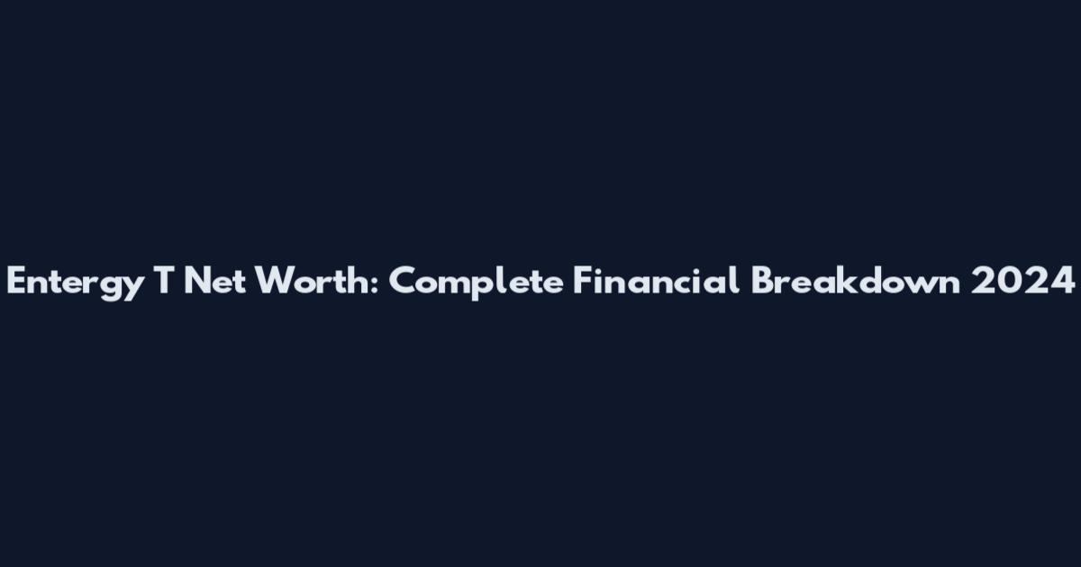 Entergy T Net Worth: Complete Financial Breakdown 2024
