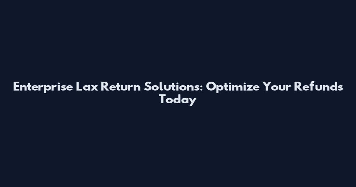 Enterprise Lax Return Solutions: Optimize Your Refunds Today