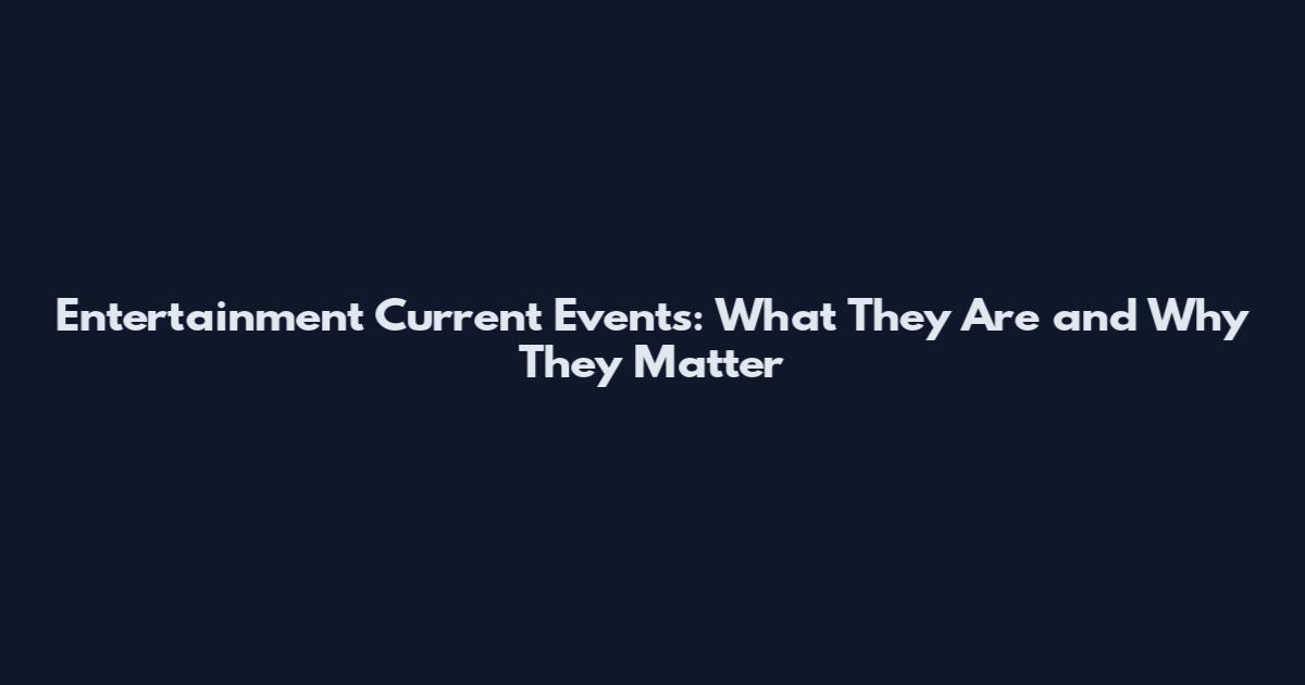 Entertainment Current Events: What They Are and Why They Matter
