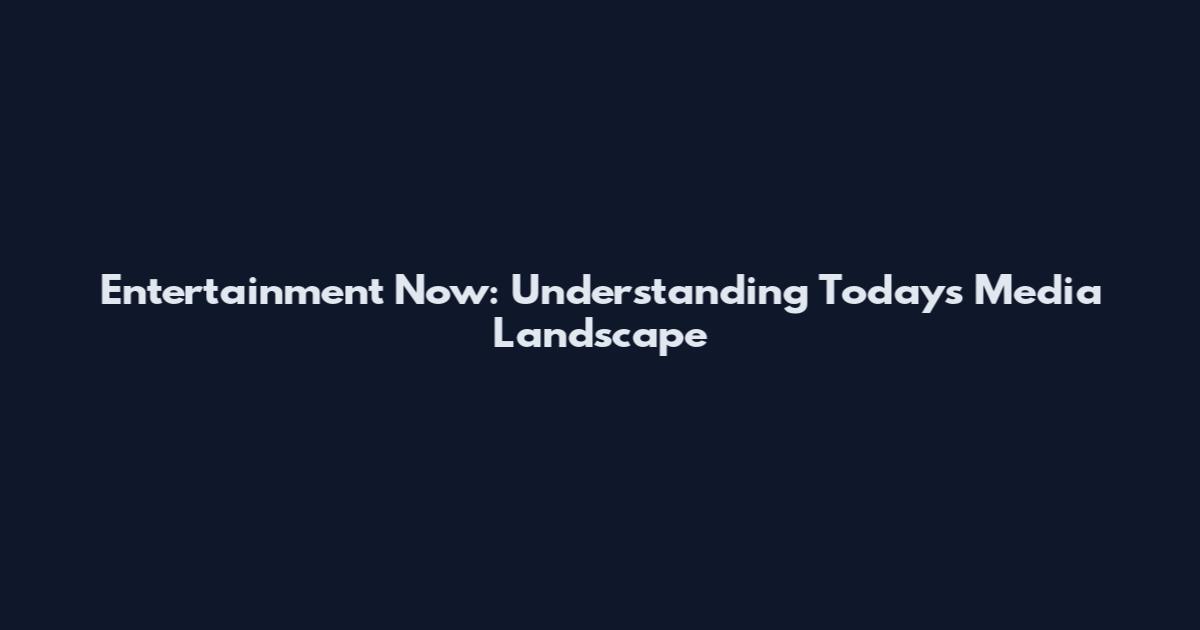 Entertainment Now: Understanding Today's Media Landscape