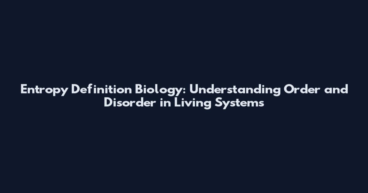 Entropy Definition Biology: Understanding Order and Disorder in Living Systems