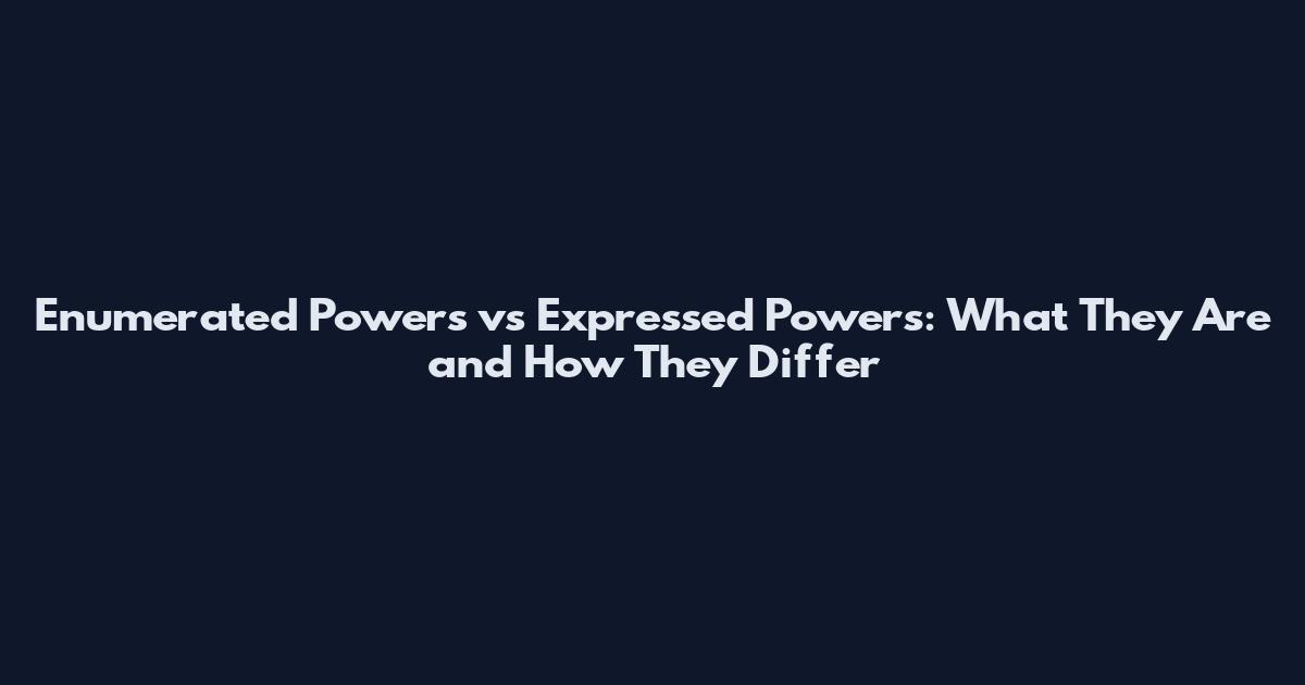Enumerated Powers vs Expressed Powers: What They Are and How They Differ