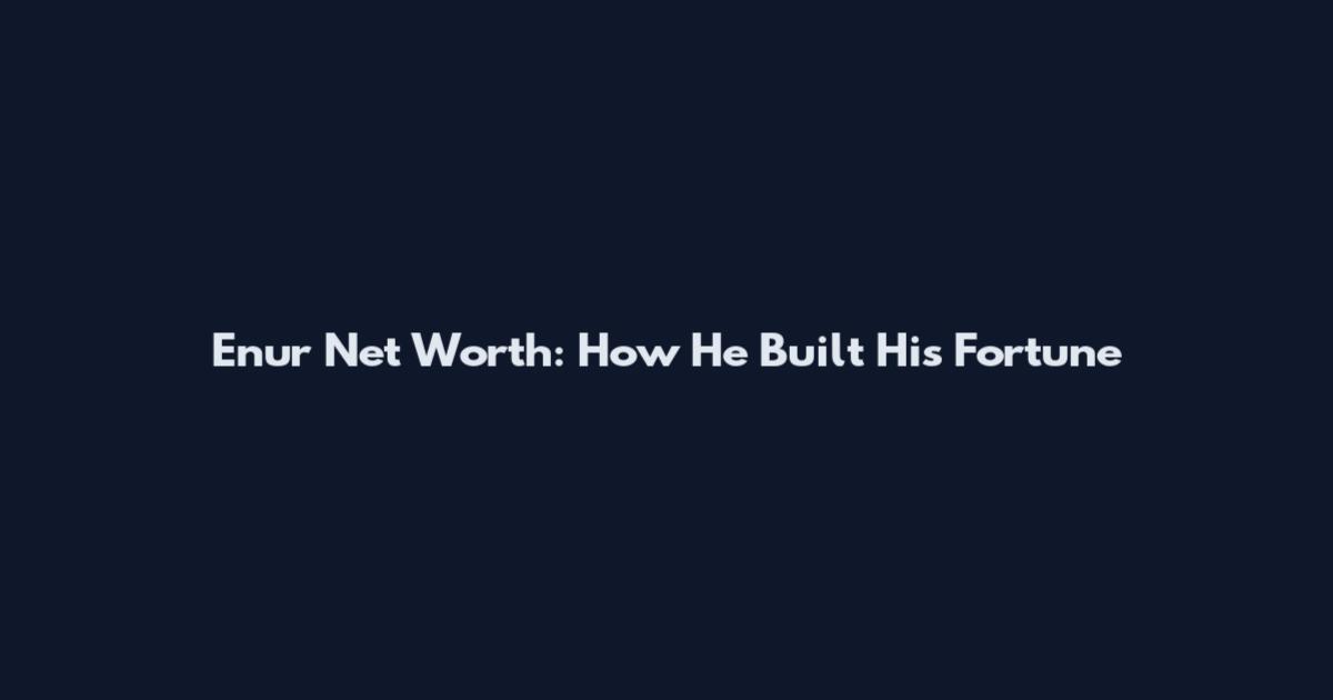 Enur Net Worth: How He Built His Fortune