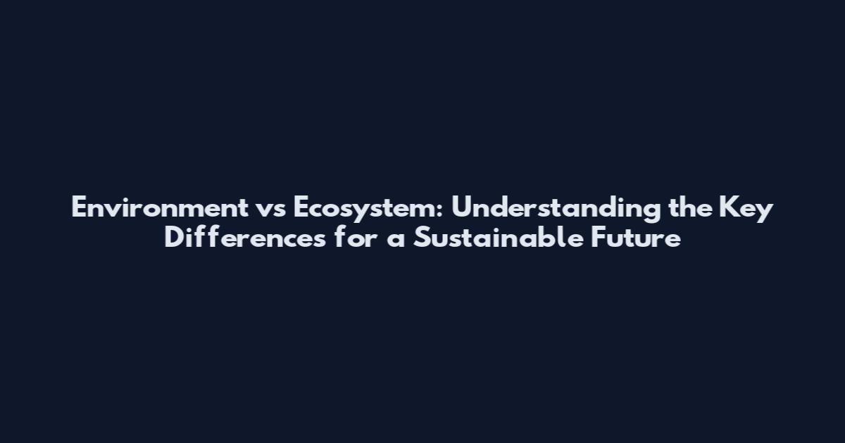 Environment vs Ecosystem: Understanding the Key Differences for a Sustainable Future